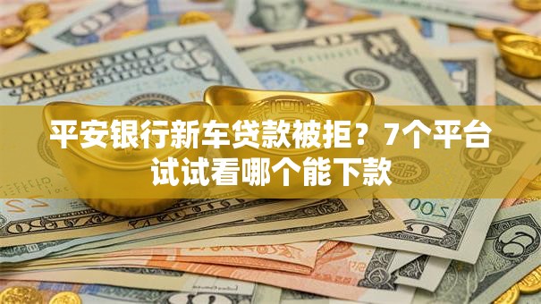 平安银行新车贷款被拒?7个平台试试看哪个能下款 平安银行新车贷款被拒?7个平台试试看哪个能下款