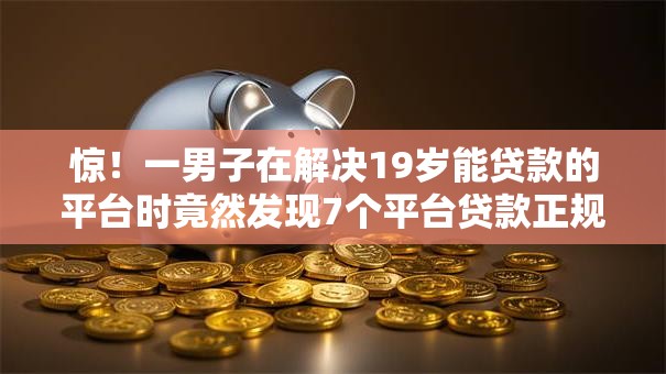 惊!一男子在解决19岁能贷款的平台时竟然发现7个平台贷款正规,事后分享了出来 惊!一男子在解决19岁能贷款的平台时竟然发现7个平台贷款正规,事后分享了出来