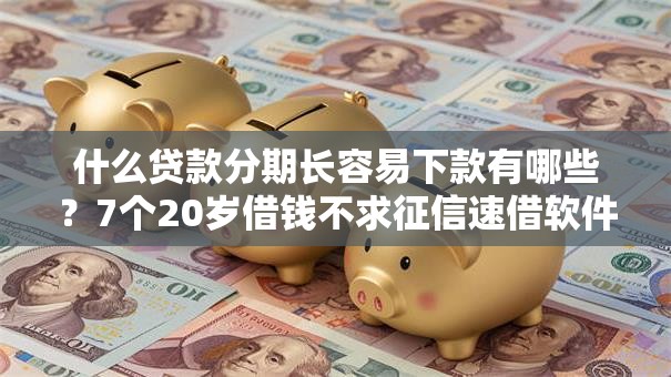 什么贷款分期长容易下款有哪些?7个20岁借钱不求征信速借软件推荐给你 什么贷款分期长容易下款有哪些?7个20岁借钱不求征信速借软件推荐给你