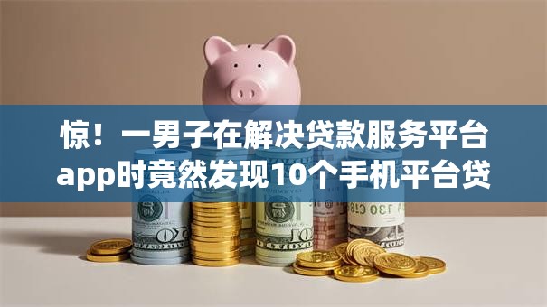 惊！一男子在解决贷款服务平台app时竟然发现10个手机平台贷款，事后分享了出来