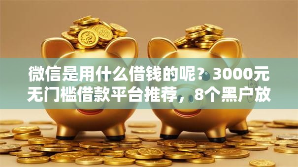 微信是用什么借钱的呢？3000元无门槛借款平台推荐，8个黑户放贷的口子盘点