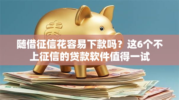 随借征信花容易下款吗?这6个不上征信的贷款软件值得一试 随借征信花容易下款吗?这6个不上征信的贷款软件值得一试