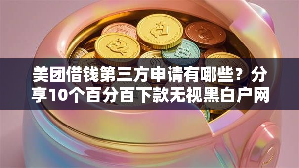 美团借钱第三方申请有哪些?分享10个百分百下款无视黑白户网贷 美团借钱第三方申请有哪些?分享10个百分百下款无视黑白户网贷