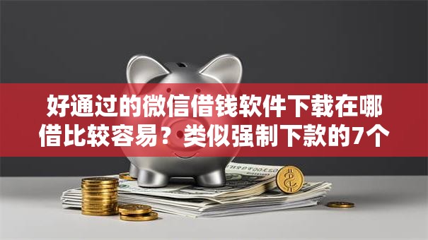 好通过的微信借钱软件下载在哪借比较容易?类似强制下款的7个口子参考 好通过的微信借钱软件下载在哪借比较容易?类似强制下款的7个口子参考