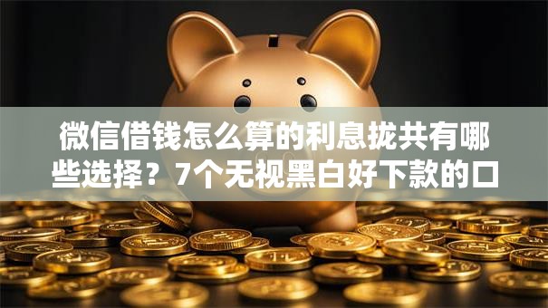 微信借钱怎么算的利息拢共有哪些选择？7个无视黑白好下款的口子详解