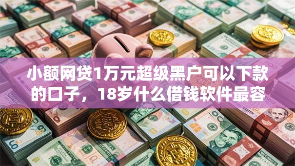 小额网贷1万元超级黑户可以下款的口子,18岁什么借钱软件最容易借的5个平台介绍 小额网贷1万元超级黑户可以下款的口子,18岁什么借钱软件最容易借的5个平台介绍