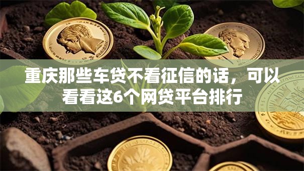 重庆那些车贷不看征信的话，可以看看这6个网贷平台排行