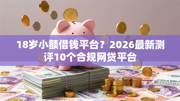 18岁小额借钱平台？2026最新测评10个合规网贷平台