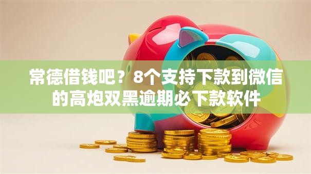 常德借钱吧？8个支持下款到微信的高炮双黑逾期必下款软件