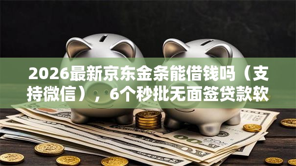 2026最新京东金条能借钱吗(支持微信),6个秒批无面签贷款软件无私分享 2026最新京东金条能借钱吗(支持微信),6个秒批无面签贷款软件无私分享