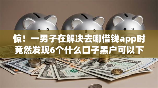 惊！一男子在解决去哪借钱app时竟然发现6个什么口子黑户可以下款，事后分享了出来
