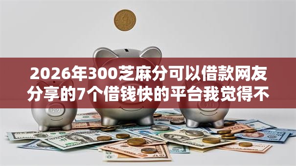 2026年300芝麻分可以借款网友分享的7个借钱快的平台我觉得不错！