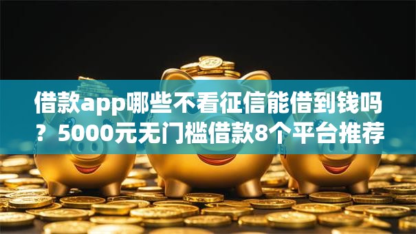 借款app哪些不看征信能借到钱吗？5000元无门槛借款8个平台推荐