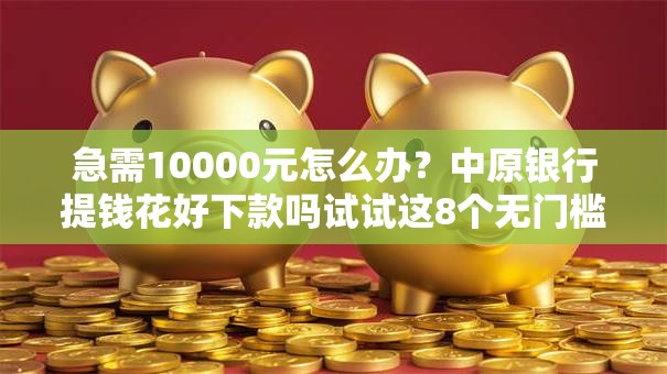 急需10000元怎么办？中原银行提钱花好下款吗试试这8个无门槛平台