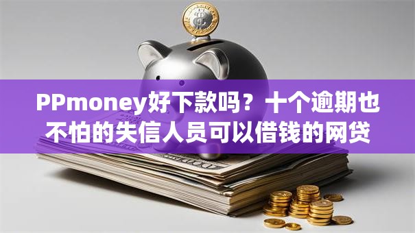 PPmoney好下款吗?十个逾期也不怕的失信人员可以借钱的网贷口子 PPmoney好下款吗?十个逾期也不怕的失信人员可以借钱的网贷口子