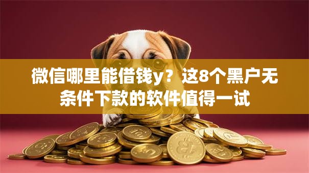 微信哪里能借钱y？这8个黑户无条件下款的软件值得一试