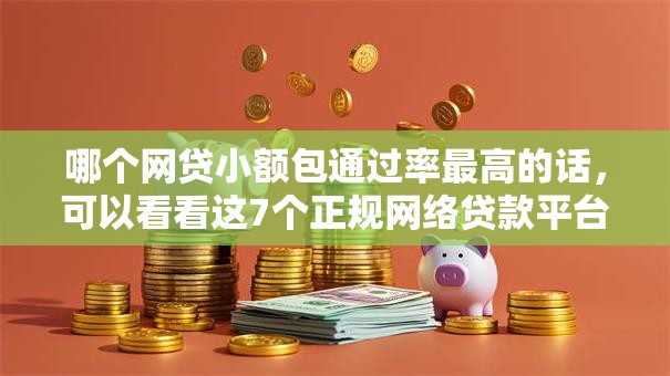 哪个网贷小额包通过率最高的话，可以看看这7个正规网络贷款平台排名不分先后
