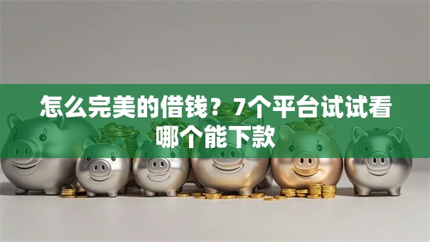怎么完美的借钱？7个平台试试看哪个能下款