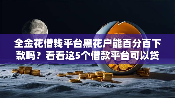 全金花借钱平台黑花户能百分百下款吗?看看这5个借款平台可以贷款怎么样 全金花借钱平台黑花户能百分百下款吗?看看这5个借款平台可以贷款怎么样