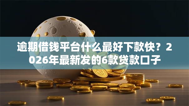 逾期借钱平台什么最好下款快？2026年最新发的6款贷款口子