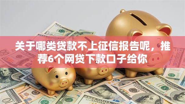 关于哪类贷款不上征信报告呢，推荐6个网贷下款口子给你