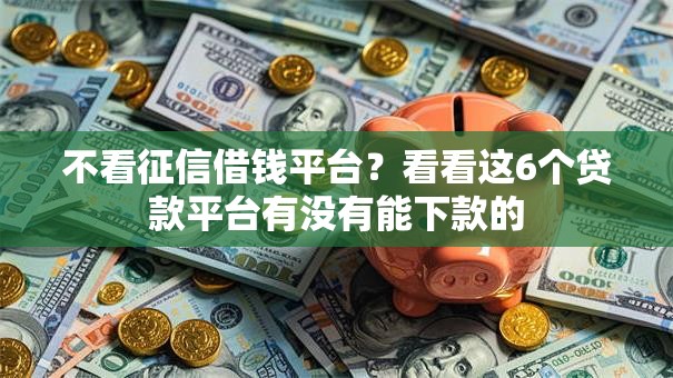 不看征信借钱平台？看看这6个贷款平台有没有能下款的