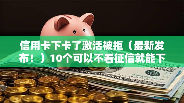 信用卡下卡了激活被拒（最新发布！）10个可以不看征信就能下款的软件
