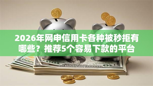 2026年网申信用卡各种被秒拒有哪些?推荐5个容易下款的平台 2026年网申信用卡各种被秒拒有哪些?推荐5个容易下款的平台