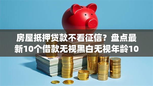 房屋抵押贷款不看征信？盘点最新10个借款无视黑白无视年龄100%秒过app