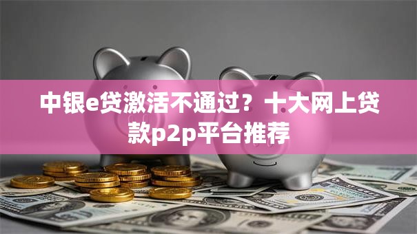 中银e贷激活不通过？十大网上贷款p2p平台推荐