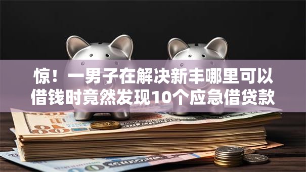 惊!一男子在解决新丰哪里可以借钱时竟然发现10个应急借贷款500秒下平台,事后分享了出来 惊!一男子在解决新丰哪里可以借钱时竟然发现10个应急借贷款500秒下平台,事后分享了出来
