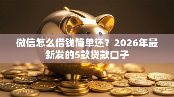 微信怎么借钱简单还？2026年最新发的5款贷款口子
