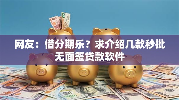 网友：借分期乐？求介绍几款秒批无面签贷款软件