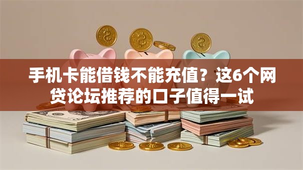 手机卡能借钱不能充值?这6个网贷论坛推荐的口子值得一试 手机卡能借钱不能充值?这6个网贷论坛推荐的口子值得一试