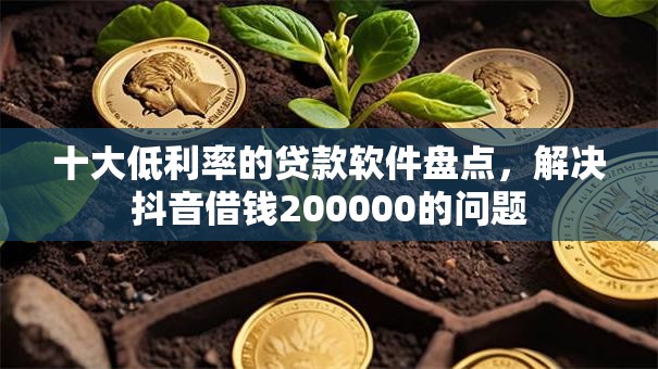 十大低利率的贷款软件盘点,解决抖音借钱200000的问题 十大低利率的贷款软件盘点,解决抖音借钱200000的问题