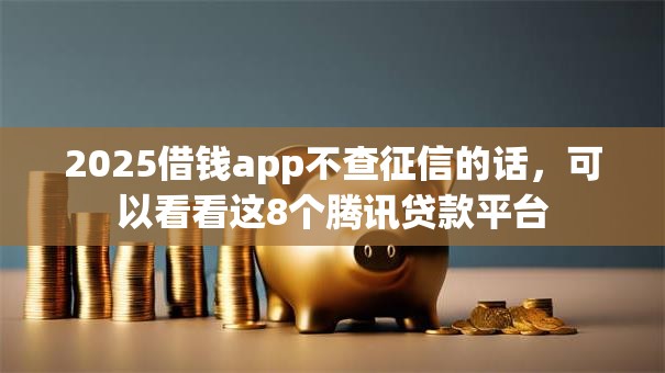 2025借钱app不查征信的话，可以看看这8个腾讯贷款平台