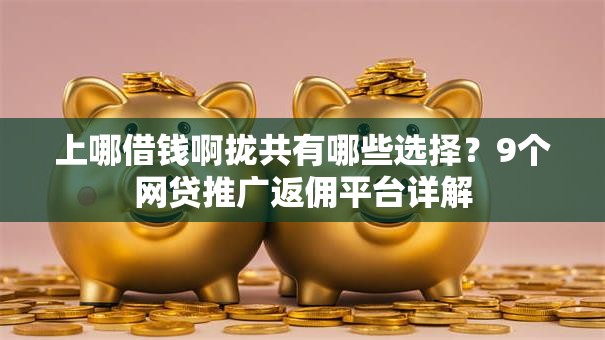 上哪借钱啊拢共有哪些选择?9个网贷推广返佣平台详解 上哪借钱啊拢共有哪些选择?9个网贷推广返佣平台详解