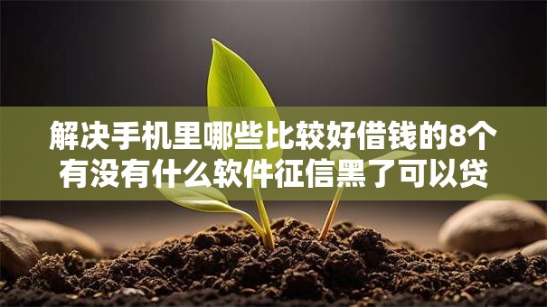 解决手机里哪些比较好借钱的8个有没有什么软件征信黑了可以贷款分享