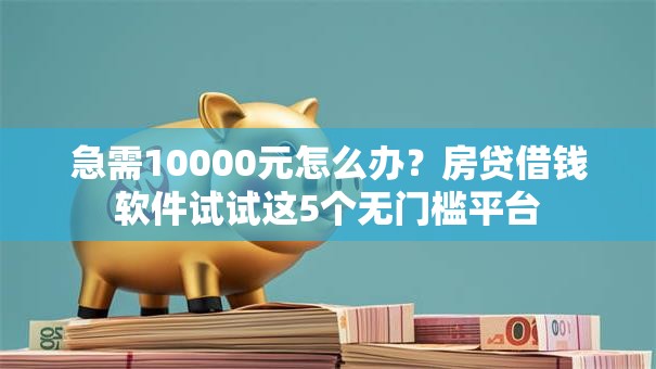 急需10000元怎么办？房贷借钱软件试试这5个无门槛平台