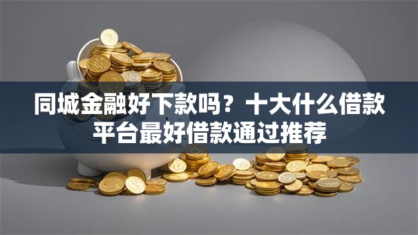 同城金融好下款吗？十大什么借款平台最好借款通过推荐