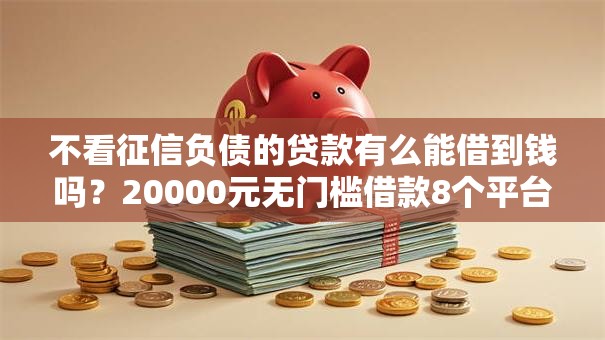 不看征信负债的贷款有么能借到钱吗?20000元无门槛借款8个平台推荐 不看征信负债的贷款有么能借到钱吗?20000元无门槛借款8个平台推荐