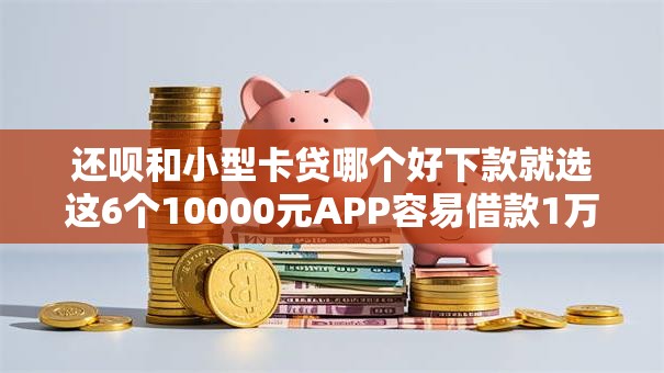 还呗和小型卡贷哪个好下款就选这6个10000元APP容易借款1万块的口子 还呗和小型卡贷哪个好下款就选这6个10000元APP容易借款1万块的口子