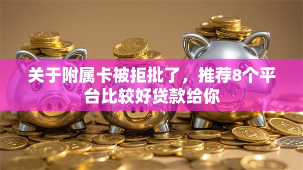 关于附属卡被拒批了,推荐8个平台比较好贷款给你 关于附属卡被拒批了,推荐8个平台比较好贷款给你