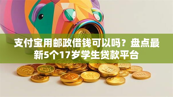 支付宝用邮政借钱可以吗？盘点最新5个17岁学生贷款平台
