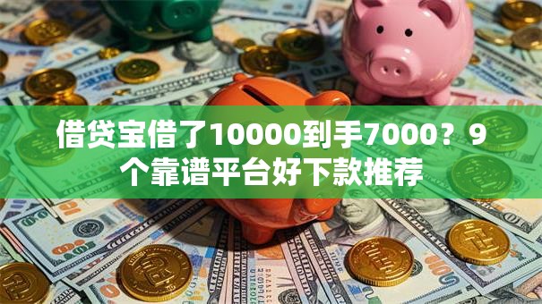 借贷宝借了10000到手7000?9个靠谱平台好下款推荐 借贷宝借了10000到手7000?9个靠谱平台好下款推荐