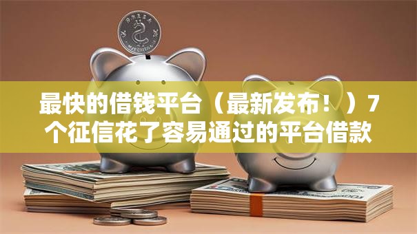 最快的借钱平台（最新发布！）7个征信花了容易通过的平台借款