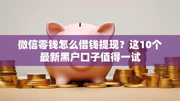 微信零钱怎么借钱提现?这10个最新黑户口子值得一试 微信零钱怎么借钱提现?这10个最新黑户口子值得一试