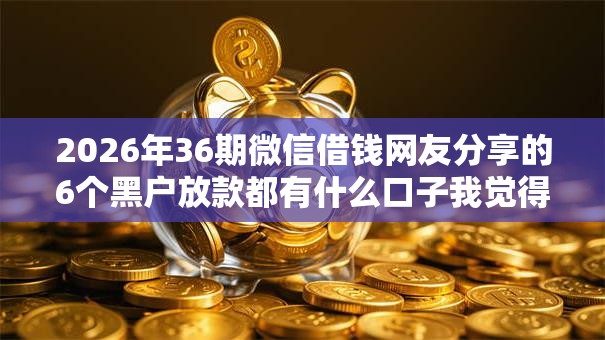 2026年36期微信借钱网友分享的6个黑户放款都有什么口子我觉得不错！