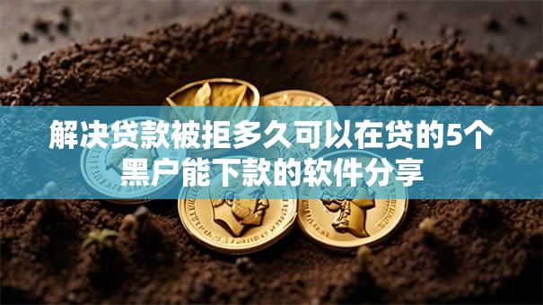 解决贷款被拒多久可以在贷的5个黑户能下款的软件分享 解决贷款被拒多久可以在贷的5个黑户能下款的软件分享