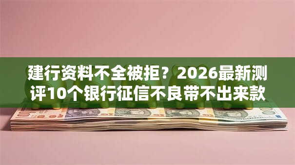 建行资料不全被拒？2026最新测评10个银行征信不良带不出来款还可以贷的平台